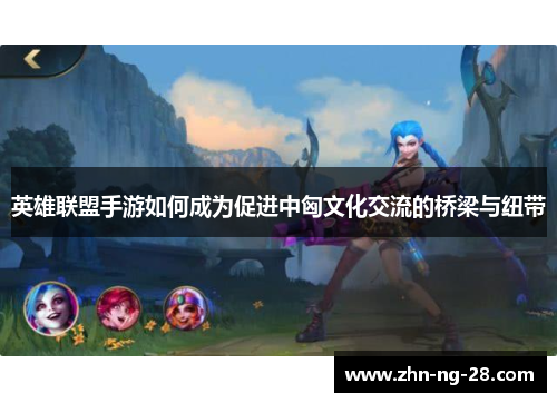 英雄联盟手游如何成为促进中匈文化交流的桥梁与纽带