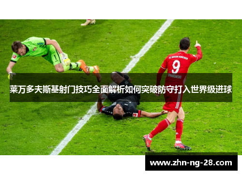 莱万多夫斯基射门技巧全面解析如何突破防守打入世界级进球
