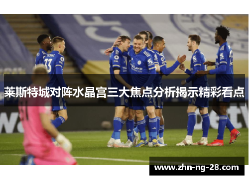 莱斯特城对阵水晶宫三大焦点分析揭示精彩看点