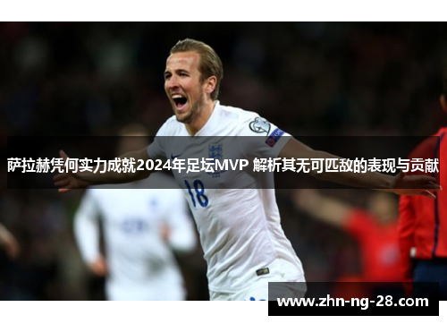 萨拉赫凭何实力成就2024年足坛MVP 解析其无可匹敌的表现与贡献 萨拉赫凭何实力成就2024年足坛MVP 解析其无可匹敌的表现与贡献
