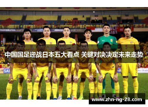 中国国足迎战日本五大看点 关键对决决定未来走势 中国国足迎战日本五大看点 关键对决决定未来走势