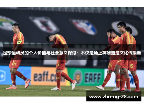 足球运动员的个人价值与社会意义探讨:不仅是场上英雄更是文化传播者 足球运动员的个人价值与社会意义探讨:不仅是场上英雄更是文化传播者