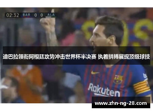 迪巴拉领衔阿根廷攻势冲击世界杯半决赛 执着拼搏展现顶级球技