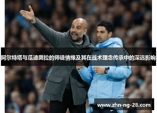 阿尔特塔与瓜迪奥拉的师徒情缘及其在战术理念传承中的深远影响