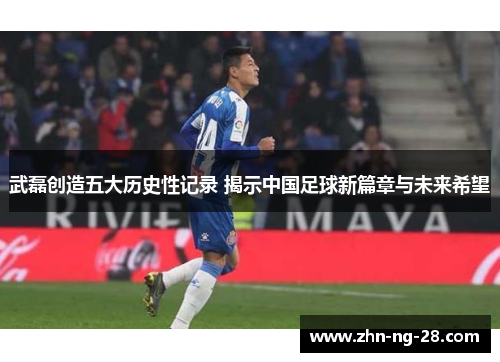 武磊创造五大历史性记录 揭示中国足球新篇章与未来希望 武磊创造五大历史性记录 揭示中国足球新篇章与未来希望