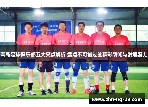 青岛足球俱乐部五大亮点解析 盘点不可错过的精彩瞬间与发展潜力 青岛足球俱乐部五大亮点解析 盘点不可错过的精彩瞬间与发展潜力
