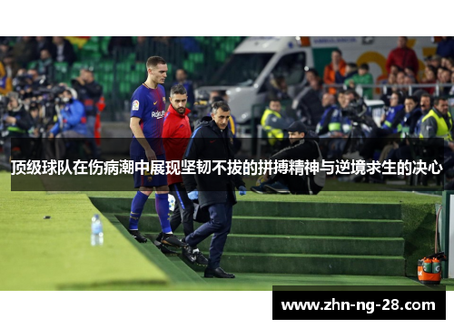 顶级球队在伤病潮中展现坚韧不拔的拼搏精神与逆境求生的决心