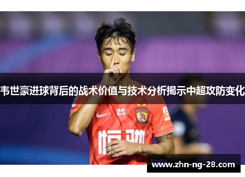 韦世豪进球背后的战术价值与技术分析揭示中超攻防变化 韦世豪进球背后的战术价值与技术分析揭示中超攻防变化