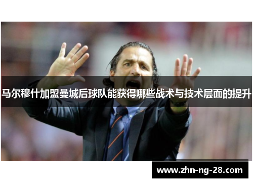 马尔穆什加盟曼城后球队能获得哪些战术与技术层面的提升