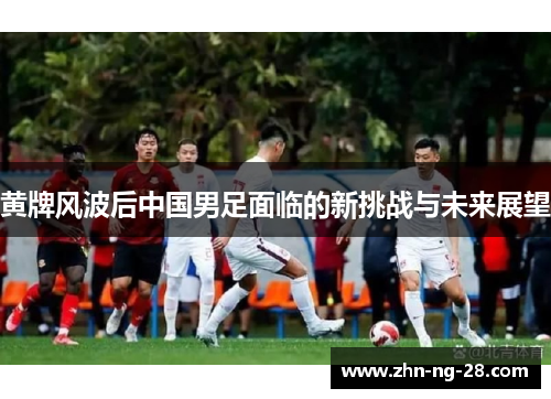 黄牌风波后中国男足面临的新挑战与未来展望