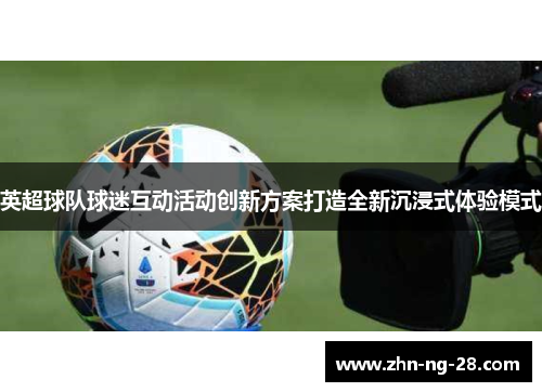 英超球队球迷互动活动创新方案打造全新沉浸式体验模式