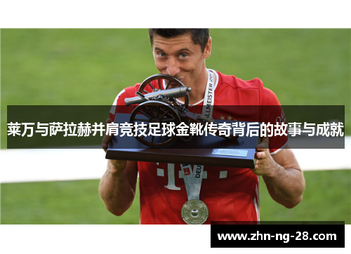 莱万与萨拉赫并肩竞技足球金靴传奇背后的故事与成就 莱万与萨拉赫并肩竞技足球金靴传奇背后的故事与成就