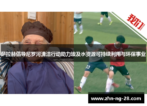 萨拉赫倡导尼罗河清洁行动助力埃及水资源可持续利用与环保事业