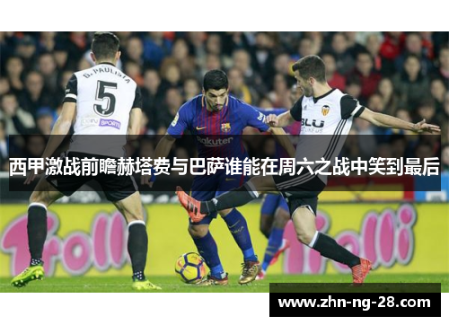 西甲激战前瞻赫塔费与巴萨谁能在周六之战中笑到最后