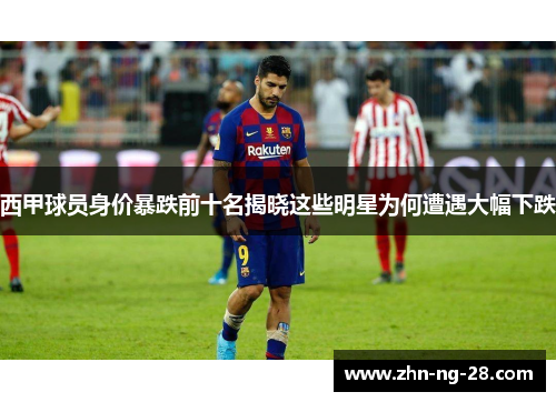 西甲球员身价暴跌前十名揭晓这些明星为何遭遇大幅下跌