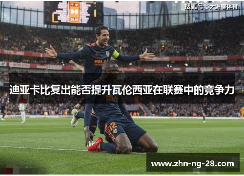 迪亚卡比复出能否提升瓦伦西亚在联赛中的竞争力 迪亚卡比复出能否提升瓦伦西亚在联赛中的竞争力