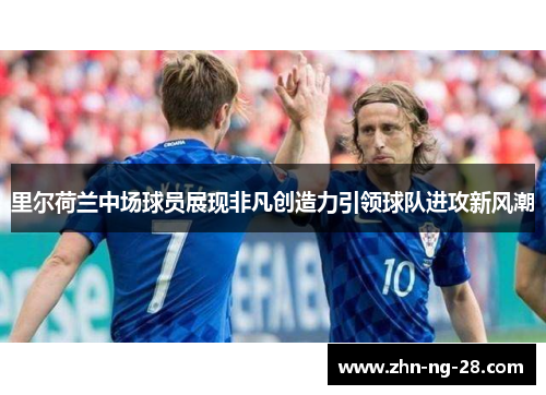 里尔荷兰中场球员展现非凡创造力引领球队进攻新风潮