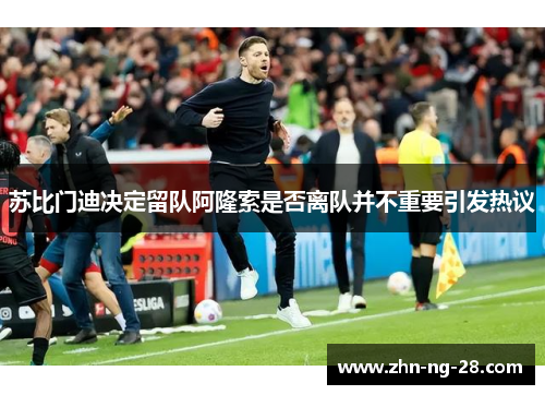 苏比门迪决定留队阿隆索是否离队并不重要引发热议