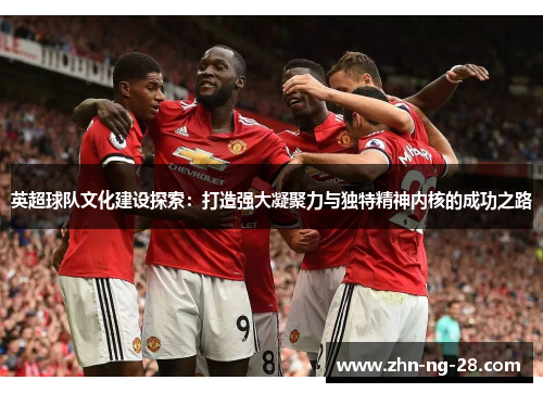 英超球队文化建设探索：打造强大凝聚力与独特精神内核的成功之路
