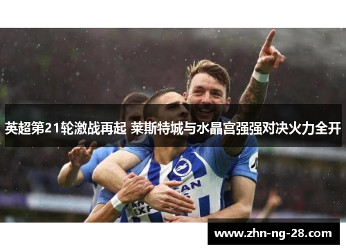 英超第21轮激战再起 莱斯特城与水晶宫强强对决火力全开