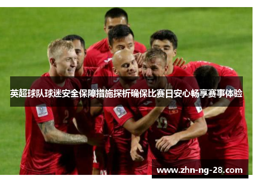 英超球队球迷安全保障措施探析确保比赛日安心畅享赛事体验 英超球队球迷安全保障措施探析确保比赛日安心畅享赛事体验