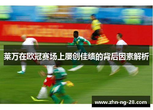 莱万在欧冠赛场上屡创佳绩的背后因素解析 莱万在欧冠赛场上屡创佳绩的背后因素解析