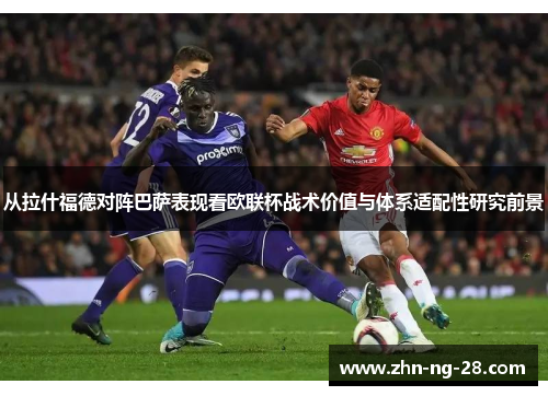 从拉什福德对阵巴萨表现看欧联杯战术价值与体系适配性研究前景 从拉什福德对阵巴萨表现看欧联杯战术价值与体系适配性研究前景