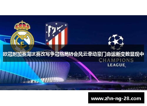 欧冠附加赛淘汰赛改写争冠格局转会风云牵动豪门命运新变数显现中