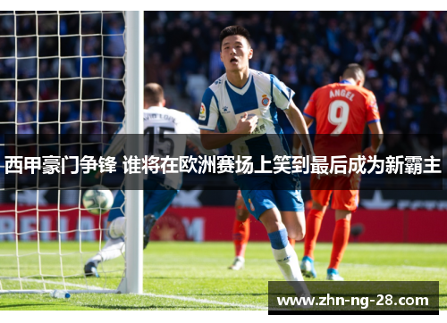 西甲豪门争锋 谁将在欧洲赛场上笑到最后成为新霸主 西甲豪门争锋 谁将在欧洲赛场上笑到最后成为新霸主