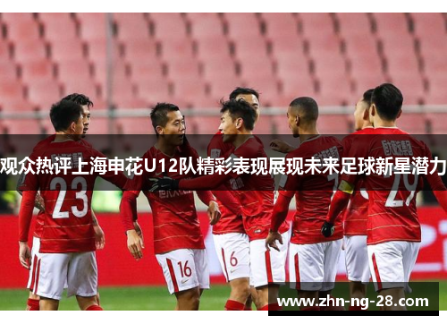 观众热评上海申花U12队精彩表现展现未来足球新星潜力 观众热评上海申花U12队精彩表现展现未来足球新星潜力