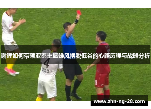 谢晖如何带领亚泰重振雄风摆脱低谷的心路历程与战略分析 谢晖如何带领亚泰重振雄风摆脱低谷的心路历程与战略分析