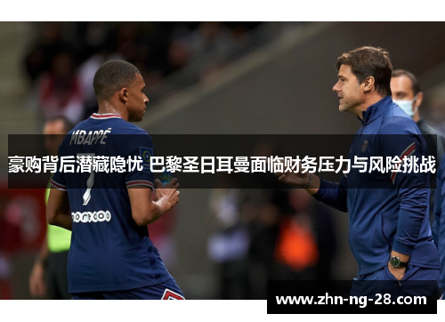 豪购背后潜藏隐忧 巴黎圣日耳曼面临财务压力与风险挑战 豪购背后潜藏隐忧 巴黎圣日耳曼面临财务压力与风险挑战