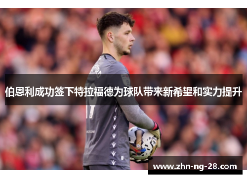 伯恩利成功签下特拉福德为球队带来新希望和实力提升 伯恩利成功签下特拉福德为球队带来新希望和实力提升