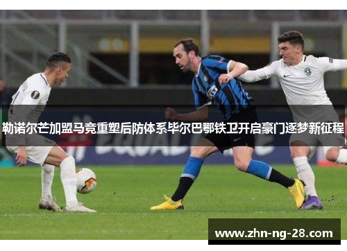 勒诺尔芒加盟马竞重塑后防体系毕尔巴鄂铁卫开启豪门逐梦新征程 勒诺尔芒加盟马竞重塑后防体系毕尔巴鄂铁卫开启豪门逐梦新征程