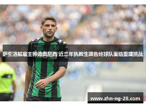 萨索洛解雇主帅迪奥尼西 近三年执教生涯告终球队面临重建挑战
