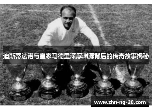 迪斯蒂法诺与皇家马德里深厚渊源背后的传奇故事揭秘