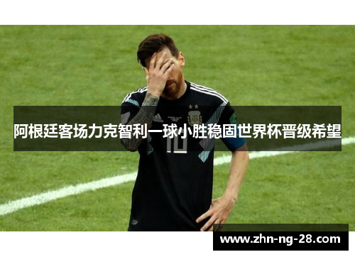阿根廷客场力克智利一球小胜稳固世界杯晋级希望
