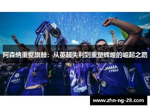 阿森纳重整旗鼓：从英超失利到重塑辉煌的崛起之路