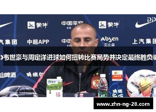 韦世豪与周定洋进球如何扭转比赛局势并决定最终胜负 韦世豪与周定洋进球如何扭转比赛局势并决定最终胜负