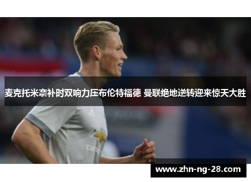 麦克托米奈补时双响力压布伦特福德 曼联绝地逆转迎来惊天大胜
