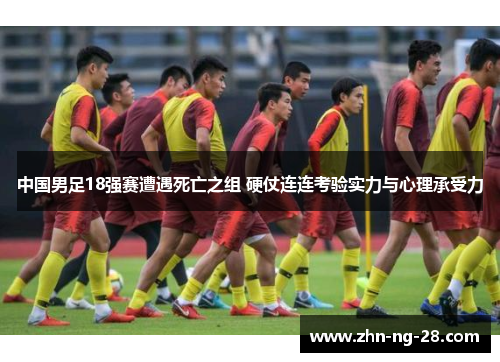 中国男足18强赛遭遇死亡之组 硬仗连连考验实力与心理承受力 中国男足18强赛遭遇死亡之组 硬仗连连考验实力与心理承受力