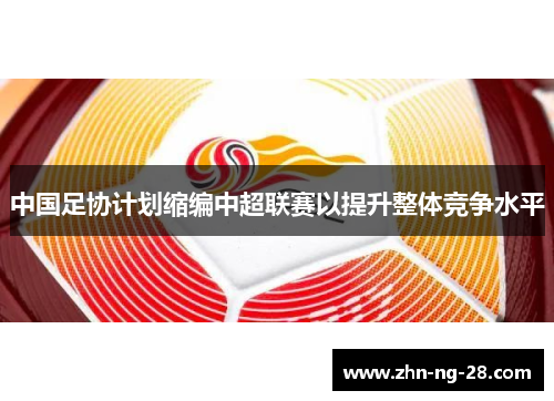 中国足协计划缩编中超联赛以提升整体竞争水平 中国足协计划缩编中超联赛以提升整体竞争水平