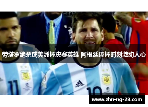 劳塔罗绝杀成美洲杯决赛英雄 阿根廷捧杯时刻激动人心 劳塔罗绝杀成美洲杯决赛英雄 阿根廷捧杯时刻激动人心